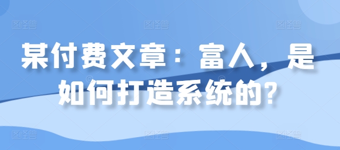某付费文章：富人，是如何打造系统的?-星禾网创星球