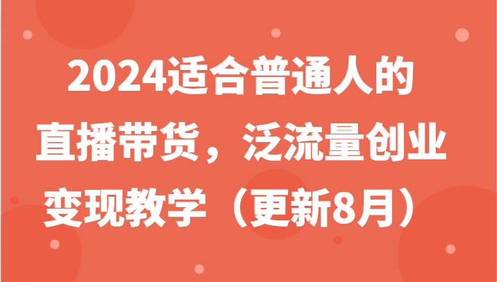 2024适合普通人的直播带货，泛流量创业变现教学(更新8月)-星禾网创星球