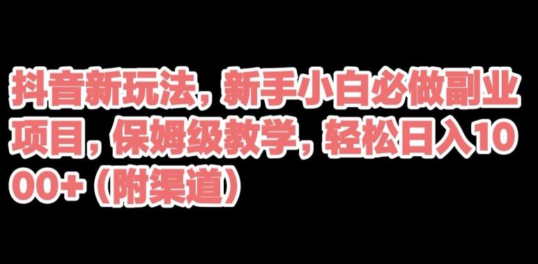 抖音新玩法，新手小白必做副业项目，保姆级教学，轻松日入1000+（附渠道）-星禾网创星球