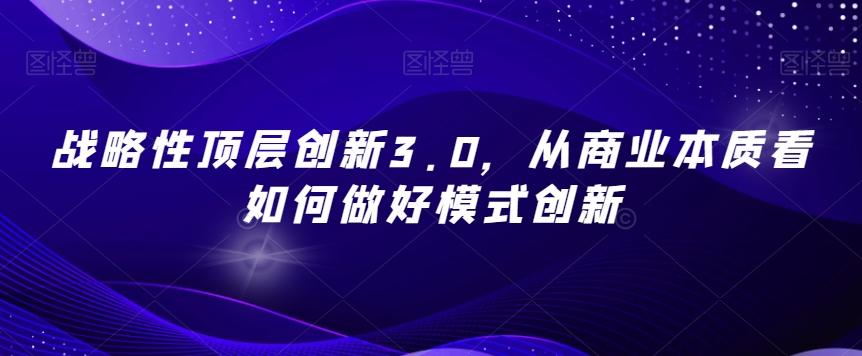 战略性顶层创新3.0，从商业本质看如何做好模式创新-星禾网创星球
