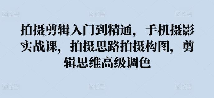 拍摄剪辑入门到精通，​手机摄影实战课，拍摄思路拍摄构图，剪辑思维高级调色-星禾网创星球