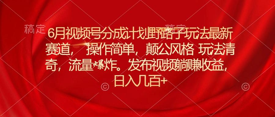 6月视频号分成计划野路子玩法最新赛道操作简单，颠公风格玩法清奇，流...-星禾网创星球