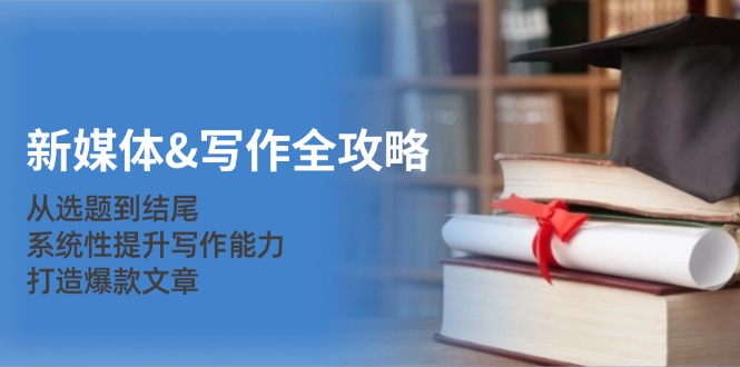 新媒体&写作全攻略：从选题到结尾，系统性提升写作能力，打造爆款文章-星禾网创星球