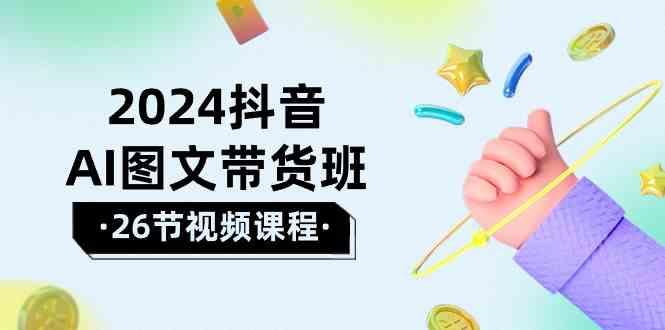 2024抖音AI图文带货班：在这个赛道上乘风破浪拿到好效果(26节课)-星禾网创星球