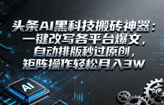头条AI黑科技搬砖神器：一键改写各平台爆文，自动排版秒过原创，矩阵操作轻松月入3W【揭秘】-星禾网创星球