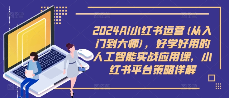 2024AI小红书运营(从入门到大师)，好学好用的人工智能实战应用课，小红书平台策略详解-星禾网创星球