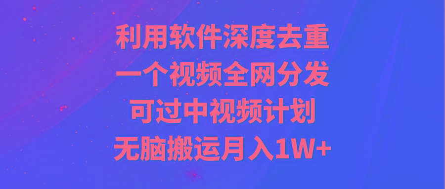 利用软件深度去重，一个视频全网分发，可过中视频计划，无脑搬运月入1W+-星禾网创星球