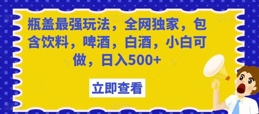 瓶盖最强玩法，全网独家，包含饮料，啤酒，白酒，小白可做，日入500+【揭秘】-星禾网创星球