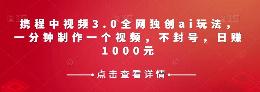 携程中视频3.0全网独创ai玩法，一分钟制作一个视频，不封号，日赚1000元【揭秘】-星禾网创星球