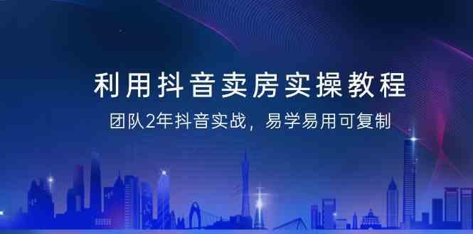 利用抖音卖房实操教程，团队2年抖音实战，易学易用可复制(无水印课程)-星禾网创星球