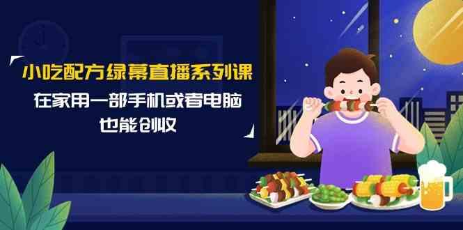 小吃配方绿幕直播系列课，在家用一部手机或者电脑也能创收(14节课)-星禾网创星球