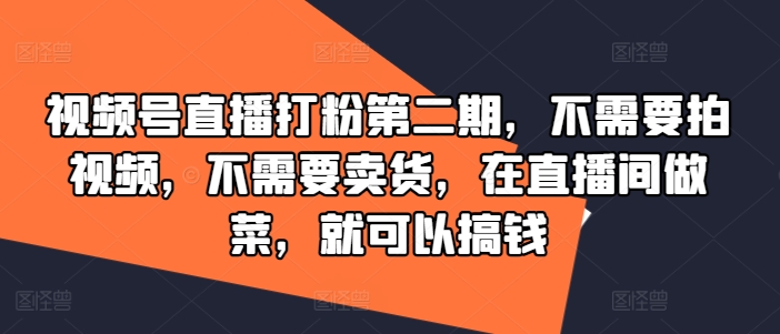 视频号直播打粉第二期，不需要拍视频，不需要卖货，在直播间做菜，就可以搞钱-星禾网创星球