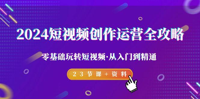 2024短视频-创作运营全攻略，零基础玩转短视频·从入门到精通-23节课+资料-星禾网创星球