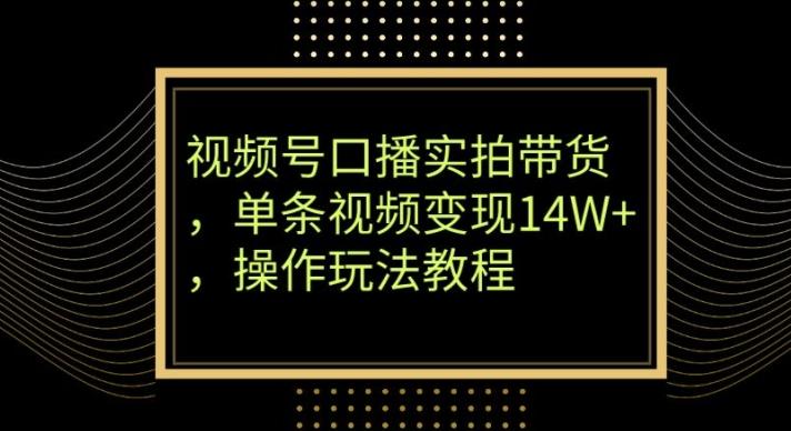 视频号口播实拍带货，单条视频变现14W+，操作玩法教程-星禾网创星球