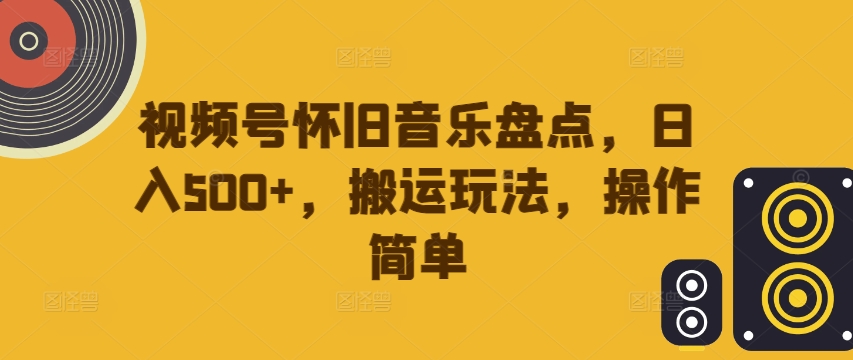 视频号怀旧音乐盘点，日入500+，搬运玩法，操作简单【揭秘】-星禾网创星球