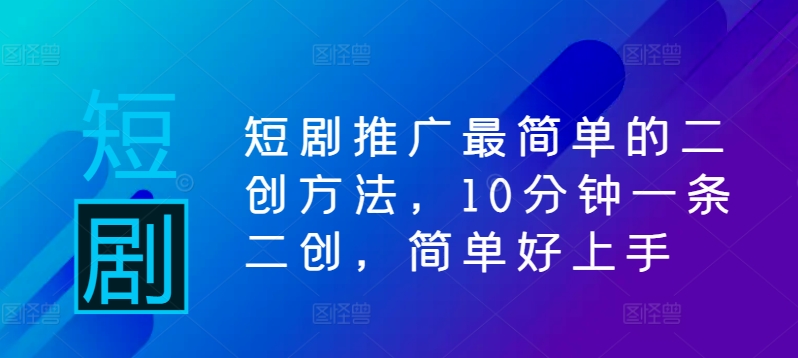 短剧推广最简单的二创方法，10分钟一条二创，简单好上手-星禾网创星球