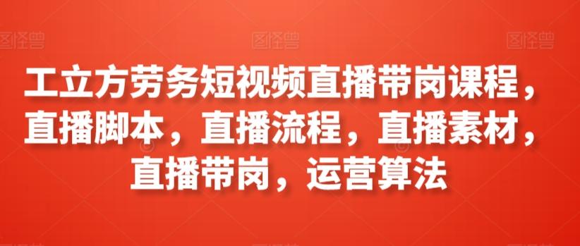 工立方劳务短视频直播带岗课程，直播脚本，直播流程，直播素材，直播带岗，运营算法-星禾网创星球