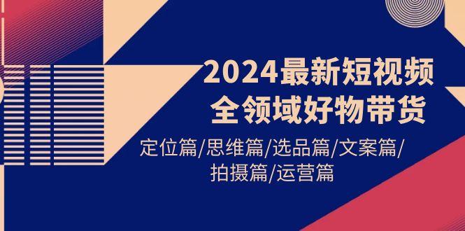 (9818期)2024最新短视频全领域好物带货 定位篇/思维篇/选品篇/文案篇/拍摄篇/运营篇-星禾网创星球