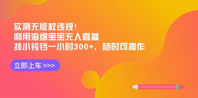 实测无版权违规！利用海绵宝宝无人直播，挂小铃铛一小时300+，随时可操作-星禾网创星球
