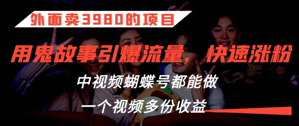 外面卖3980的项目，鬼故事引爆流量打法，中视频、蝴蝶号都能做，一个视频多份收益【揭秘】-星禾网创星球