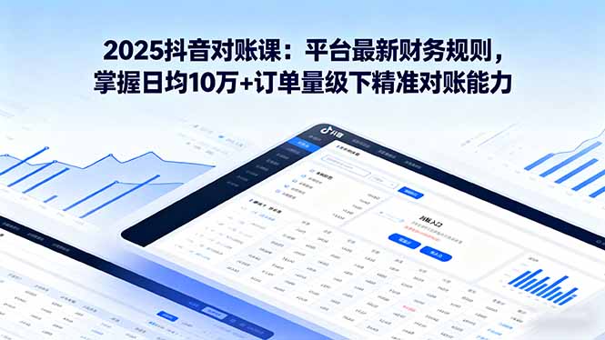 2025抖音 对账课：平台最新财务规则 掌握日均10万+订单量级下精准对账能力-星禾网创星球
