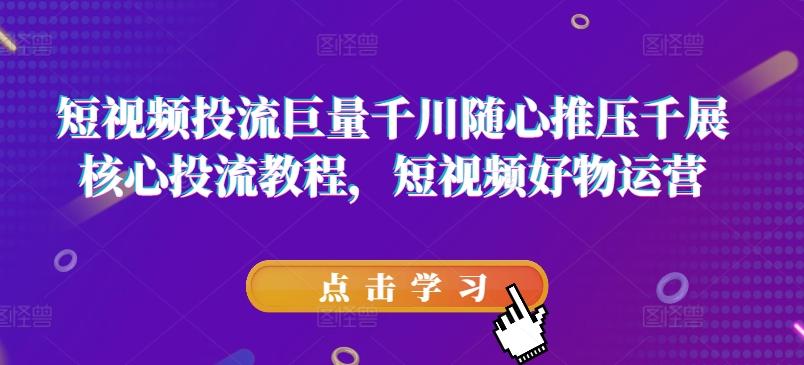 短视频投流巨量千川随心推压千展核心投流教程，短视频好物运营-星禾网创星球