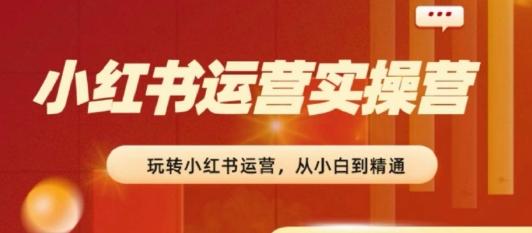2024小红书运营实操营，​从入门到精通，完成从0~1~100-星禾网创星球