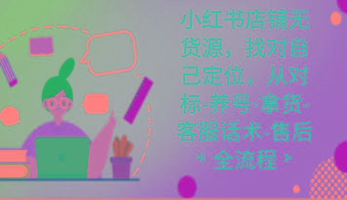 小红书店铺无货源课程，找对自己定位，从对标-养号-拿货-客服话术-售后全流程-星禾网创星球