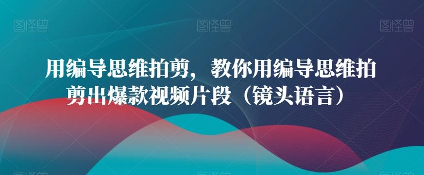 用编导思维拍剪，教你用编导思维拍剪出爆款视频片段(镜头语言)-星禾网创星球
