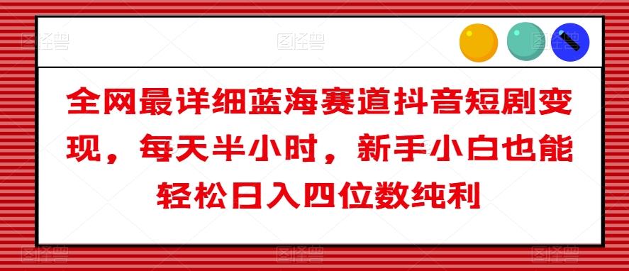 全网最详细蓝海赛道抖音短剧变现，每天半小时，新手小白也能轻松日入四位数纯利【揭秘】-星禾网创星球