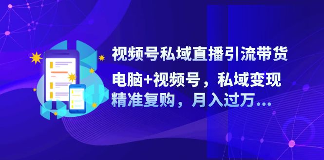 视频号私域直播引流带货：电脑+视频号，私域变现，精准复购，月入过万...-星禾网创星球