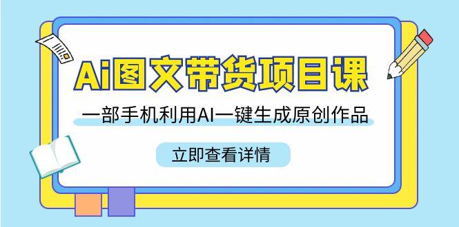 Ai图文带货项目课，一部手机利用AI一键生成原创作品(22节课)-星禾网创星球