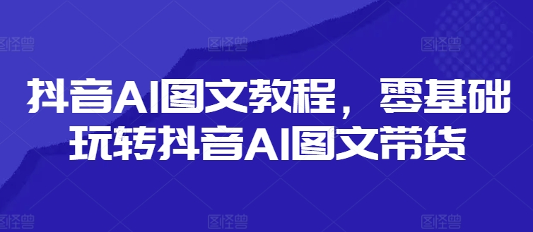 抖音AI图文教程，零基础玩转抖音AI图文带货-星禾网创星球
