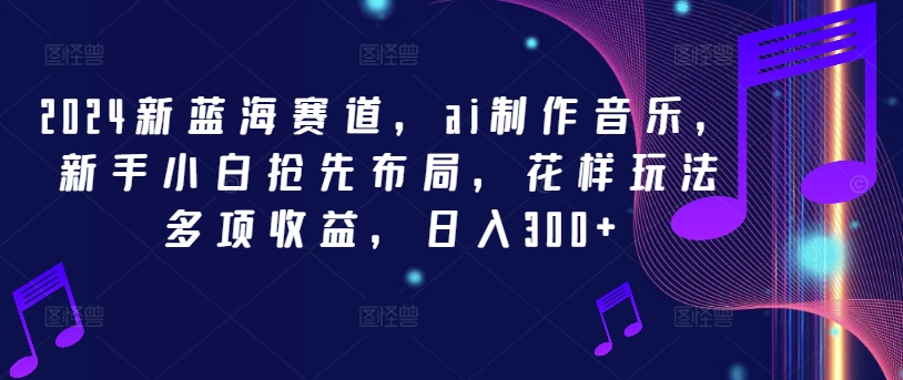 2024新蓝海赛道，ai制作音乐，新手小白抢先布局，花样玩法多项收益，日入300+【揭秘】-星禾网创星球