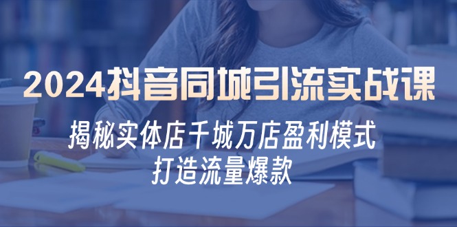 2024抖音同城引流实战课：揭秘实体店千城万店盈利模式，打造流量爆款-星禾网创星球