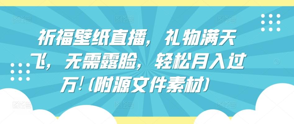 祈福壁纸直播，礼物满天飞，无需露脸，轻松月入过万!(附源文件素材)【揭秘】-星禾网创星球