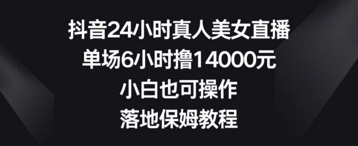 抖音24小时真人美女直播，单场6小时撸14000元，小白也可操作，落地保姆教程【揭秘】-星禾网创星球