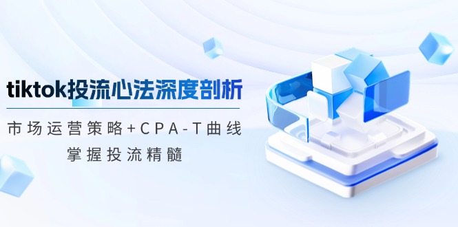 tiktok投流心法深度剖析：市场运营策略+CPA-T曲线，掌握投流精髓-星禾网创星球