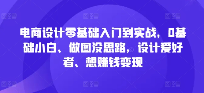 电商设计零基础入门到实战，0基础小白、做图没思路，设计爱好者、想赚钱变现-星禾网创星球