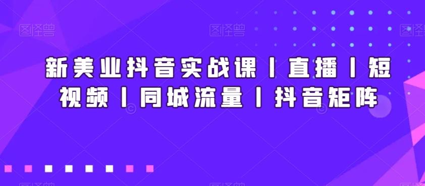 新美业抖音实战课丨直播丨短视频丨同城流量丨抖音矩阵-星禾网创星球