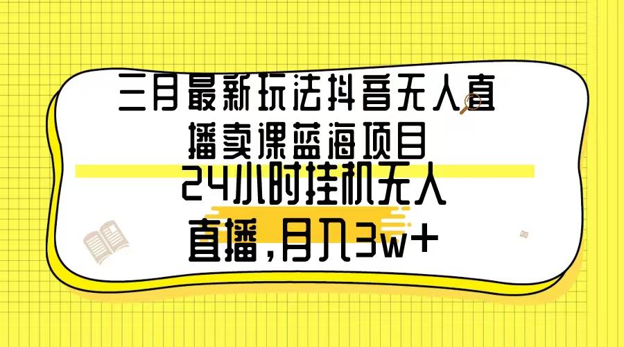三月最新玩法抖音无人直播卖课蓝海项目，24小时无人直播，月入3w+-星禾网创星球