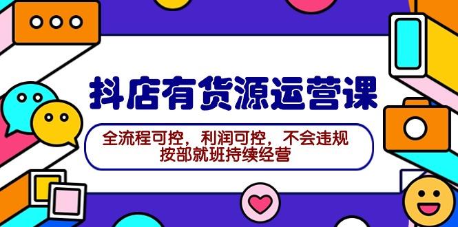 (9702期)2024抖店有货源运营课：全流程可控，利润可控，不会违规，按部就班持续经营-星禾网创星球