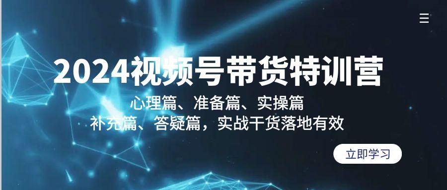 2024视频号带货特训营：心理篇、准备篇、实操篇、补充篇、答疑篇，实战...-星禾网创星球