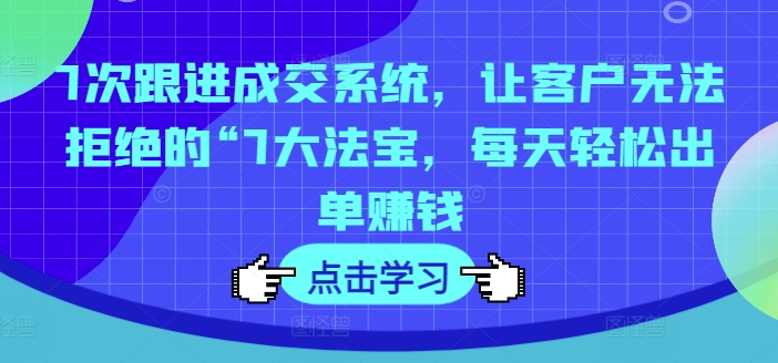 7次跟进成交系统，让客户无法拒绝的“7大法宝，每天轻松出单赚钱-星禾网创星球