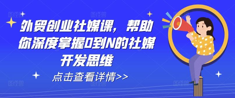 外贸创业社媒课，帮助你深度掌握0到N的社媒开发思维-星禾网创星球