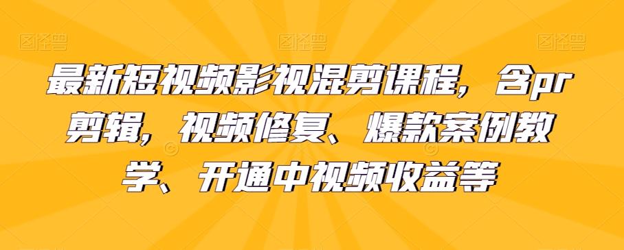 最新短视频影视混剪课程，含pr剪辑，视频修复、爆款案例教学、开通中视频收益等-星禾网创星球