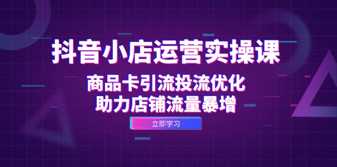 抖音小店运营实操课：商品卡引流投流优化，助力店铺流量暴增-星禾网创星球