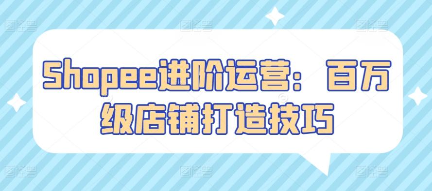 Shopee进阶运营：百万级店铺打造技巧-星禾网创星球