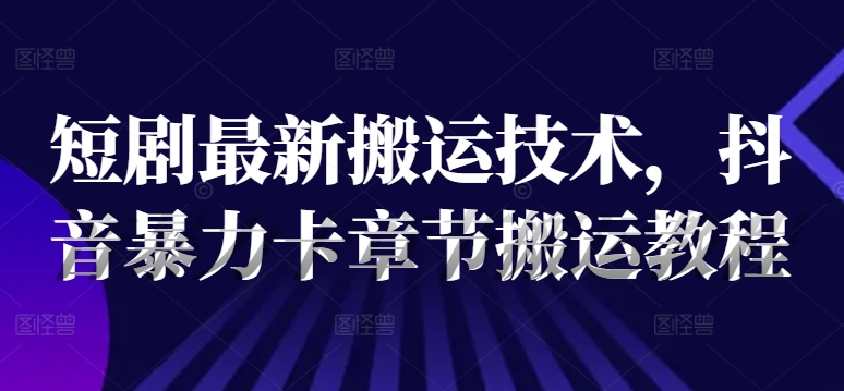 短剧最新搬运技术，抖音暴力卡章节搬运教程-星禾网创星球