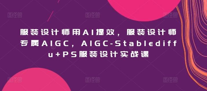 服装设计师用AI提效，服装设计师专属AIGC，AIGC-Stablediffu+PS服装设计实战课-星禾网创星球